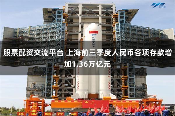 股票配资交流平台 上海前三季度人民币各项存款增加1.36万亿元