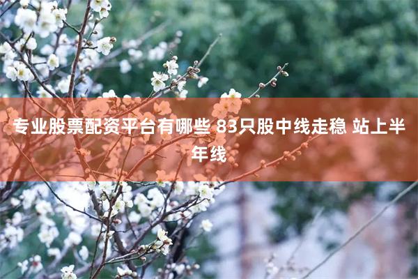 专业股票配资平台有哪些 83只股中线走稳 站上半年线