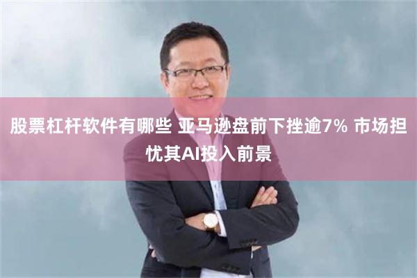 股票杠杆软件有哪些 亚马逊盘前下挫逾7% 市场担忧其AI投入前景